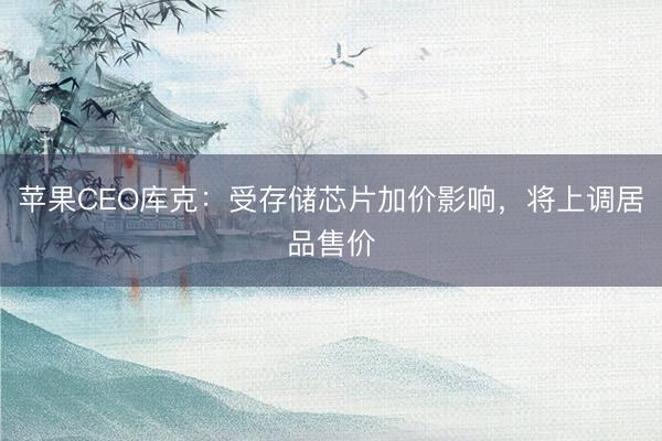 苹果CEO库克：受存储芯片加价影响，将上调居品售价