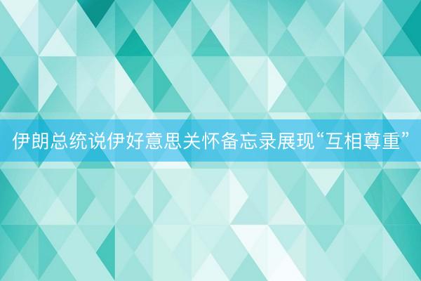 伊朗总统说伊好意思关怀备忘录展现“互相尊重”