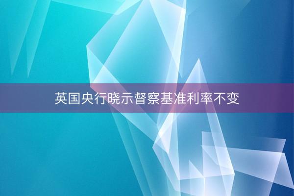 英国央行晓示督察基准利率不变