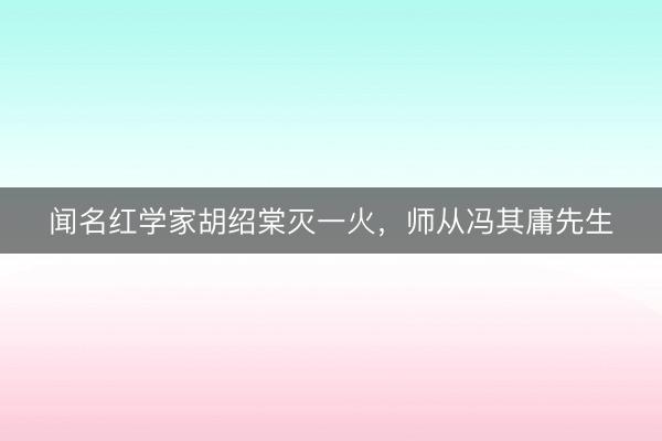 闻名红学家胡绍棠灭一火，师从冯其庸先生