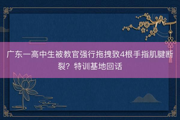 广东一高中生被教官强行拖拽致4根手指肌腱断裂？特训基地回话