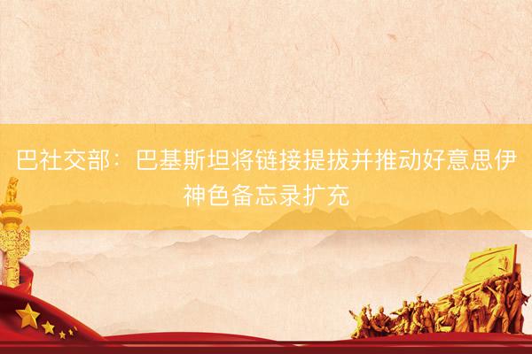 巴社交部：巴基斯坦将链接提拔并推动好意思伊神色备忘录扩充