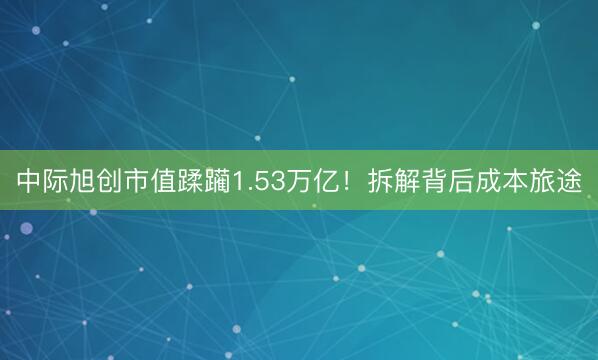 中际旭创市值蹂躏1.53万亿！拆解背后成本旅途