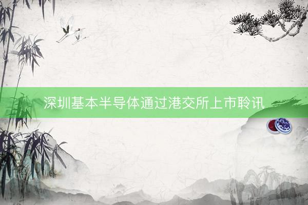 深圳基本半导体通过港交所上市聆讯