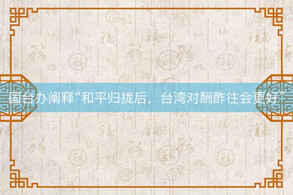 国台办阐释“和平归拢后，台湾对酬酢往会更好”