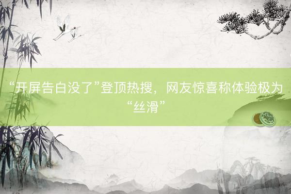 “开屏告白没了”登顶热搜，网友惊喜称体验极为“丝滑”