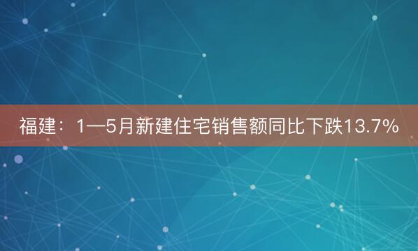 福建：1—5月新建住宅销售额同比下跌13.7%